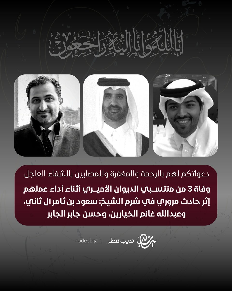 اللهم أجرنا في مصيبتنا 💔🤲🏻

سفارتنا في القاهرة تُعرب عن بالغ حزنها وأسفها لوفاة 3 من منتسبي الديوان الأميري أثناء أداء عملهم إثر حادث مروري في #شرم_الشيخ وهم:

- سعود بن ثامر آل ثاني 
- عبدالله غانم الخيارين 
- حسن جابر الجابر 

و إصابة:

- عبدالله عيسى الكواري 
- محمد عبدالعزيز