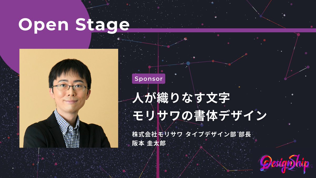 Open Stage
株式会社モリサワ
阪本 圭太郎氏

『人が織りなす文字　モリサワの書体デザイン』というテーマでお話しいただきます。
#Designship2025
