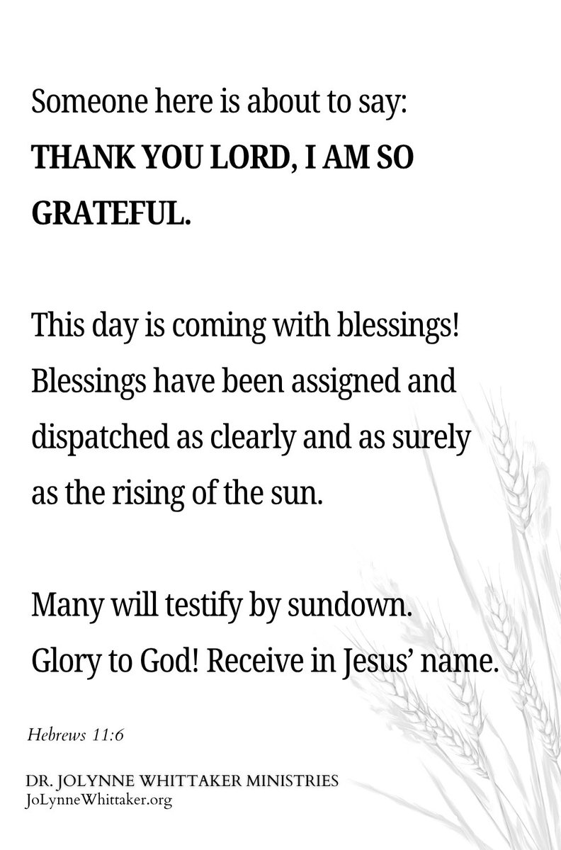 Someone here is about to say:

THANK YOU LORD, I AM SO GRATEFUL.

This day is coming with blessings!  Blessings have been assigned and dispatched as clearly and as surely as the rising of the sun.

Many will testify by sundown. Glory to God!
Receive in Jesus’ name.

Hebrews 11:6