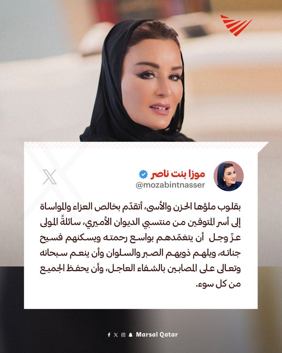 صاحبة السمو الشيخة موزا بنت ناصر:

"بقلوب ملؤها الحزن والأسى، أتقدّم بخالص العزاء والمواساة إلى أسر المتوفين من منتسبي الديوان الأميري، سائلةً المولى عزّ وجل  أن يتغمّدهم بواسع رحمته ويسكنهم فسيح جناته، ويلهم ذويهم الصبر والسلوان وأن ينعم سبحانه وتعالى على المصابين بالشفاء