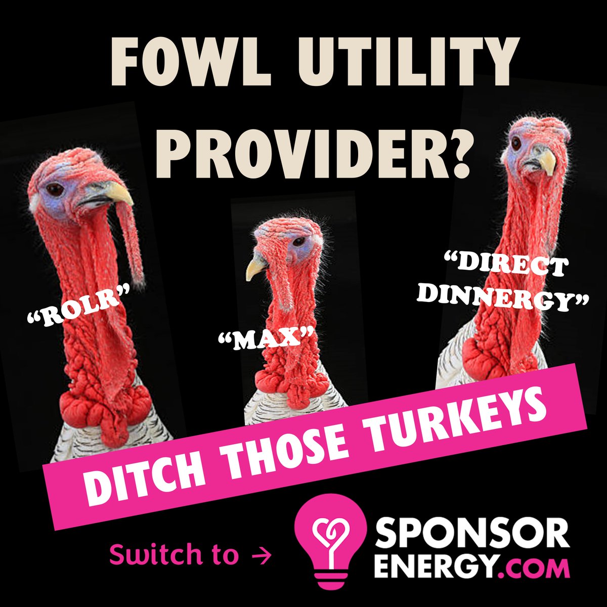 Tired of dealing with fowl energy companies this Thanksgiving? Don’t let those turkeys ruffle your feathers!
Switch to Sponsor Energy and enjoy fair rates, honest service, and the satisfaction of giving back to your community.
sponsorenergy.com