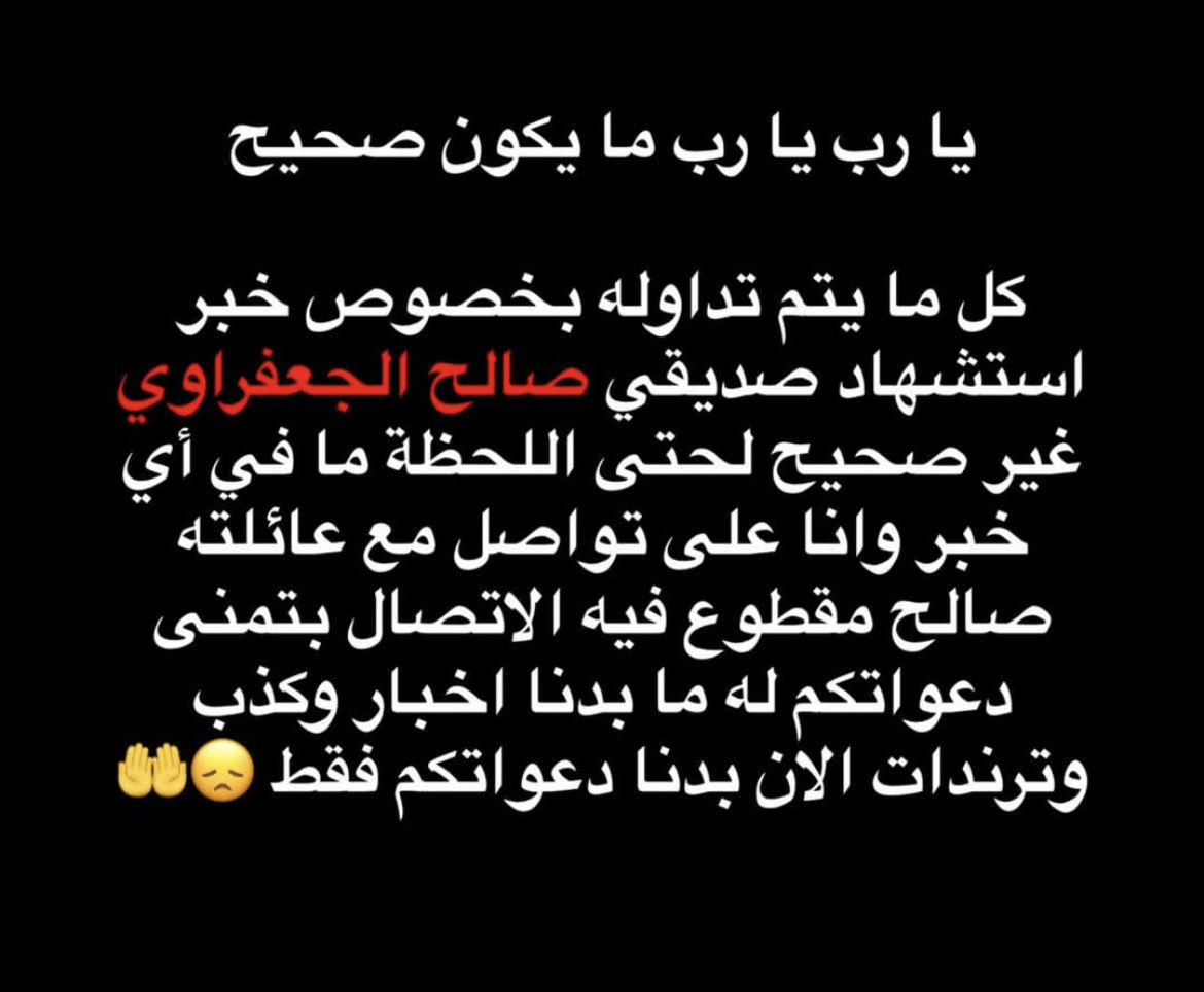 Oh God, oh God, let it not be true. Everything being circulated regarding the martyrdom of my friend Saleh Al-Jaafari is incorrect. There is no news yet, and I am in contact with his family. Saleh has been cut off from contact. I hope you will pray for him.🤲