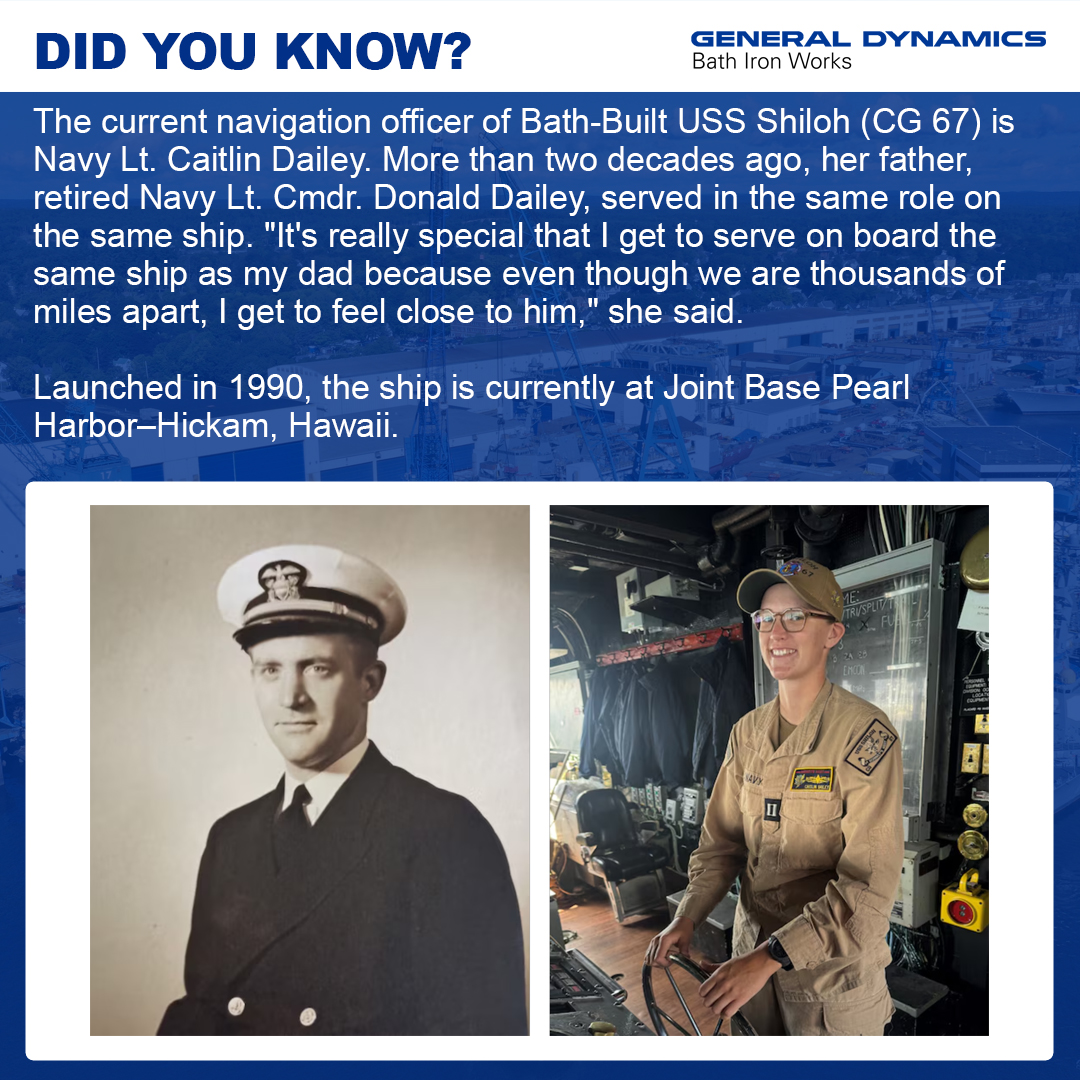 GDBIW's tweet photo. The current navigation officer of Bath-Built USS Shiloh (CG 67) is Navy Lt. Caitlin Dailey. More than two decades ago, her father, retired Navy Lt. Cmdr. Donald Dailey, served in the same role on the same ship. "It's really special that I get to serve on board the same ship as my dad because even though we are thousands of miles apart, I get to feel close to him," she said. Launched in 1990, the ship is currently at Joint Base Pearl Harbor–Hickam, Hawaii.