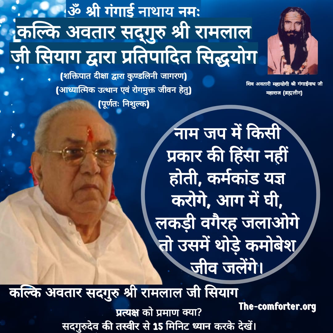 नाम जप में किसी प्रकार की हिंसा नहीं होती, कर्मकांड यज्ञ करोगे, आग में घी, लकड़ी वगैरह जलाओगे तो उसमें थोड़े कमोबेश जीव जलेंगे।
कल्कि अवतार सदगुरु श्री रामलाल जी सियाग