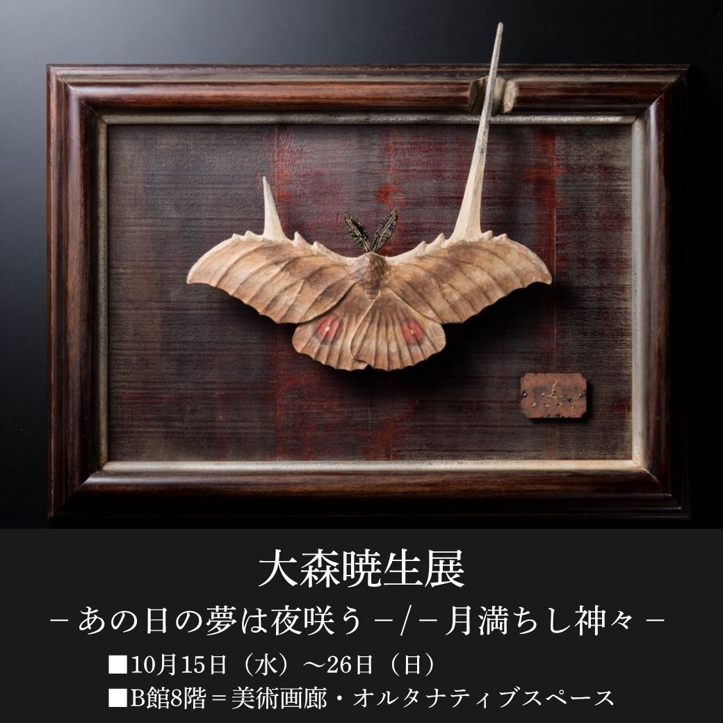 大森暁生展 -あの日の夢は夜咲う-/-月満ちし神々- □10月15日(水)～26