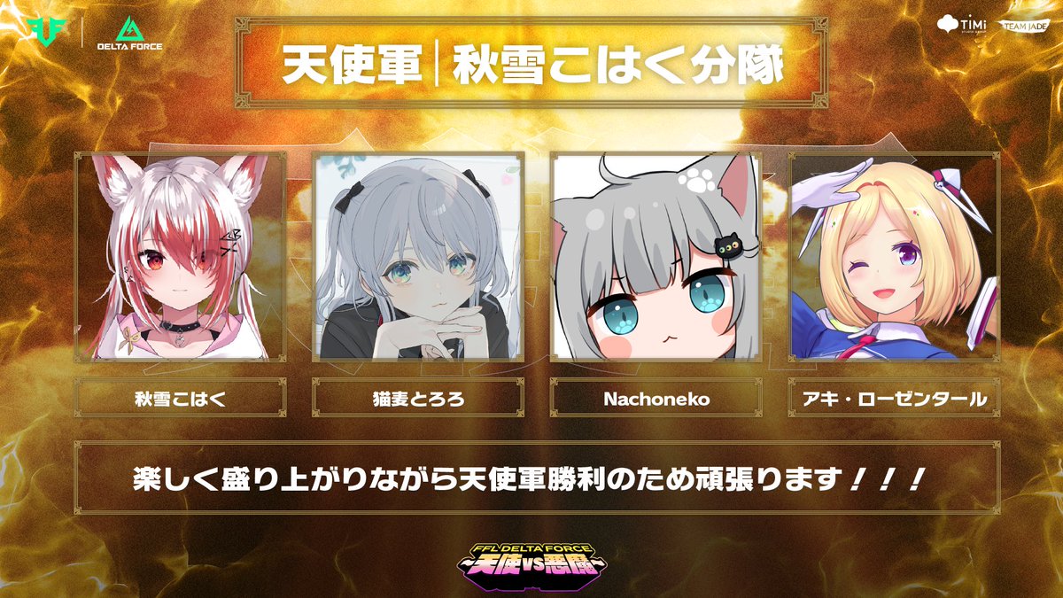FFL_DeltaForce's tweet image. ✦• • ·━━━━━━━━━━━ ✧
FFL #DeltaForce ~天使vs悪魔~
👼 天使軍:秋雪こはく分隊
✧━━━━━━━━━━━· • • •✦
👼 光を導く秋雪こはく(@Syusetu_kohaku) のもと、
・猫麦とろろ(@tororo_vtuber)
・Nachoneko(@amsrntk3)
・アキ・ローゼンタール(@akirosenthal )…
