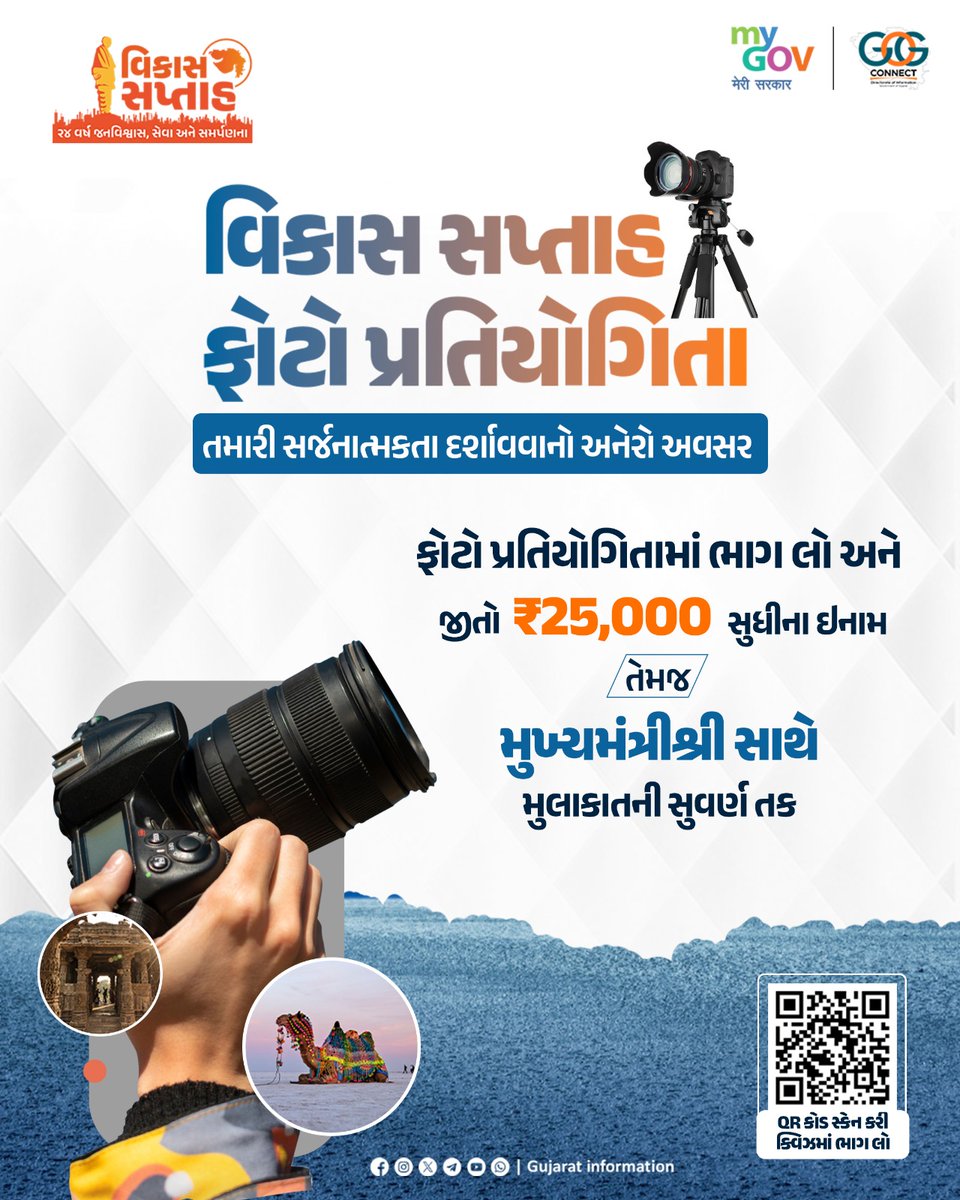 વિકાસ સપ્તાહ ફોટો પ્રતિયોગિતા…📸

વિકાસ સપ્તાહ ઉજવણીના ભાગરૂપે આયોજિત ફોટો પ્રતિયોગિતામાં ભાગ લો અને ઈનામની સાથે માન. મુખ્યમંત્રીશ્રી સાથે મુલાકાતની સુવર્ણ તક મેળવો...

પ્રથમ પાંચ વિજેતાઓને અનુક્રમે ₹25,000, ₹20,000, ₹15,000, ₹10,000 અને ₹5,000ના ઇનામો અપાશે તેમજ છઠ્ઠાથી