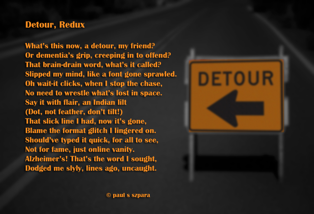 “Detour, Redux” A witty whirl through memory's maze, where detours and font flaws spark sly dismay. "What’s this now, a detour, my friend? / Or dementia’s grip, creeping in to offend?"
#Poetry #Wordplay #Memory #humor