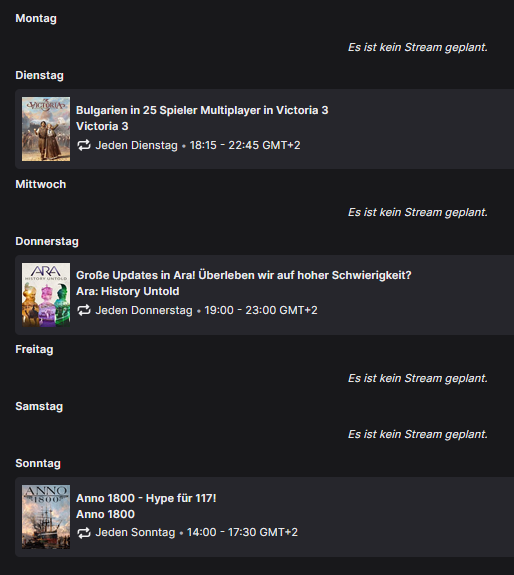 Streamplan:

Di. 18:15 #Victoria3 Multiplayer als Bulgarien (25 Spieler!)
Do. 19 Uhr #AraHistoryUntold --&gt; Hohe Schwierigkeit
So. 14 Uhr #Anno1800 - Warten auf 117 Pax Romana