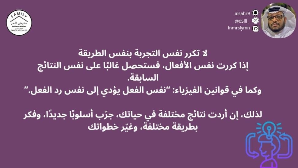 6Slll_'s tweet photo. لا تكرر نفس التجربة بنفس الطريقة
إذا كررت نفس الأفعال، فستحصل غالبًا على نفس النتائج السابقة.
وكما في قوانين الفيزياء: “نفس الفعل يؤدي إلى نفس رد الفعل.”

لذلك، إن أردت نتائج مختلفة في حياتك، جرّب أسلوبًا جديدًا، وفكر بطريقة مختلفة، وغيّر خطواتك

#مختص_تربوي_سليمان_النمر
#مختص_اسري_سليمان_النمر
#مدرب_رياضي_سليمان_النمر 
#كن_متفائل_ولا_بيننا_متشائم   #مقدم_خدمات_مهنية_سليمان_النمر
