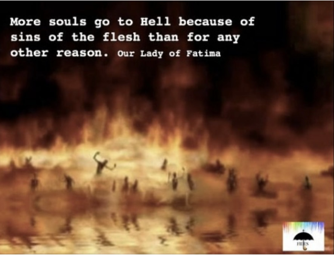 When you hear Bergoglians speaking favorably of fornication, adultery and homosexuality

Remind them of Our Lady of Fatima's warning