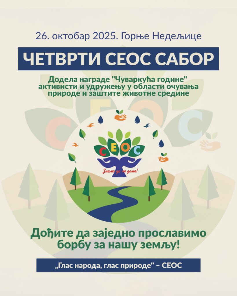 Позивамо вас на четврти СЕОС сабор.

26. октобар 2025. Горње Недељице.

Додела награде "Чуваркућа године" активисти и удружењу у области очувања природе и заштите животне средине.

Дођите да заједно прославимо борбу за нашу земљу!

„Глас народа, глас природе" - СЕОС