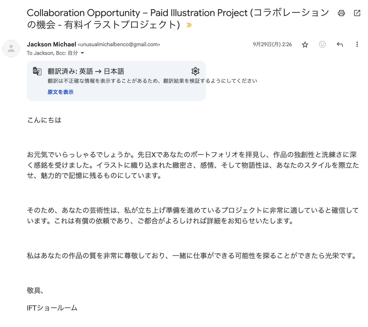 ⚠️注意喚起⚠️
海外からの有料案件メールについて

以下のような内容のメールが最近増えています。
「あなたのポートフォリオを拝見しました。$2,600でイラスト案件をお願いしたい」
などといった文面

疑わしい点
・差出人名・会社名が曖昧（IFT ShowcaseやIFT Showroomと変哲がない)