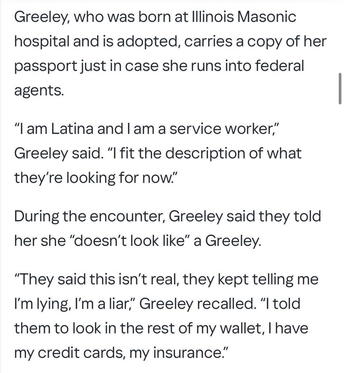 Aaron Reichlin-Melnick (@reichlinmelnick) on Twitter photo NEW: Maria Greeley, a U.S. citizen in Chicago, says she was detained for an hour by masked DHS officers. 
A Latina, she says they called her a liar, with one officer saying she âdoesnât look likeâ a Greeley. She even had her passport on her, which they at first called a fake. NEW: Maria Greeley, a U.S. citizen in Chicago, says she was detained for an hour by masked DHS officers. 
A Latina, she says they called her a liar, with one officer saying she âdoesnât look likeâ a Greeley. She even had her passport on her, which they at first called a fake.