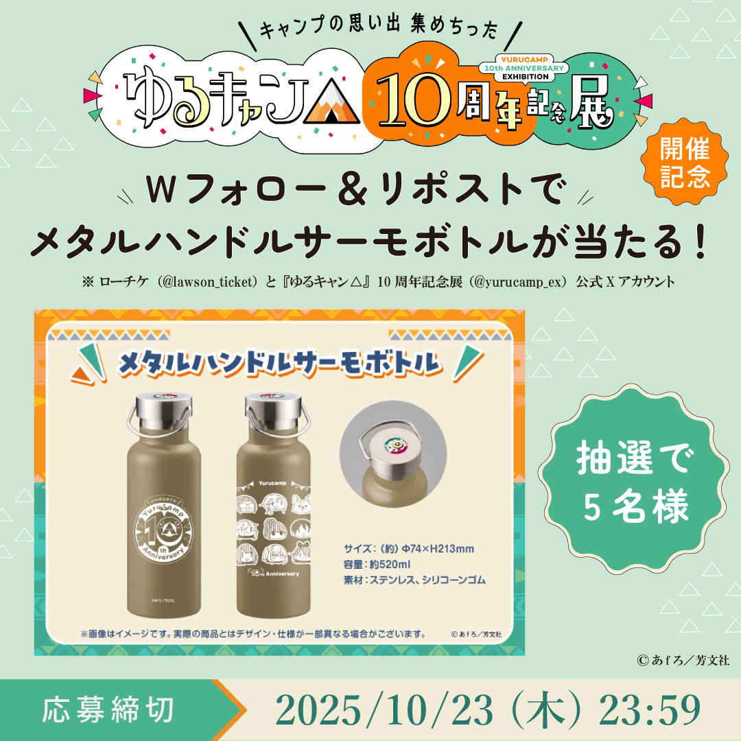 #ゆるキャン10th展 開催記念🏕️

抽選で5名様にメタルハンドルサーモボトルをプレゼント🎁
応募〆切は10/23まで

▼応募方法
① <a href="/lawson_ticket/">ローチケ（ローソンチケット）</a> と <a href="/yurucamp_ex/">『ゆるキャン△』10周年記念展 ＼キャンプの思い出 集めちった／</a> をフォロー
② このツイートをリポスト

📢チケット発売中
l-tike.com/event/mevent/?…
#ゆるキャン △