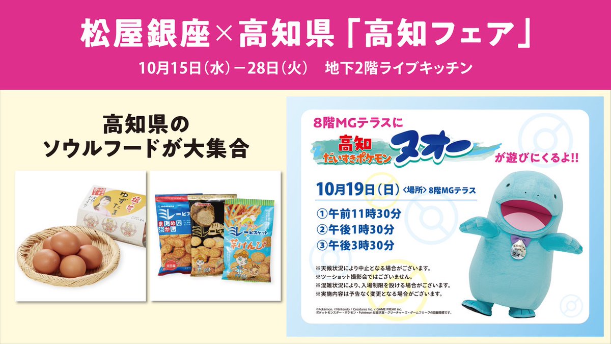 ✨松屋銀座×高知県「高知フェア」✨
10月15日(水)ー28日(火)
地下2階ライブキッチン

期間中、様々な高知のお菓子や調味料を展開いたします✨
また10月19日(日)には、8階MGテラスに「高知だいすきポケモン」ヌオーが登場‼️🩵
※地下2階ライブキッチンにてヌオーコラボ商品も展開いたします