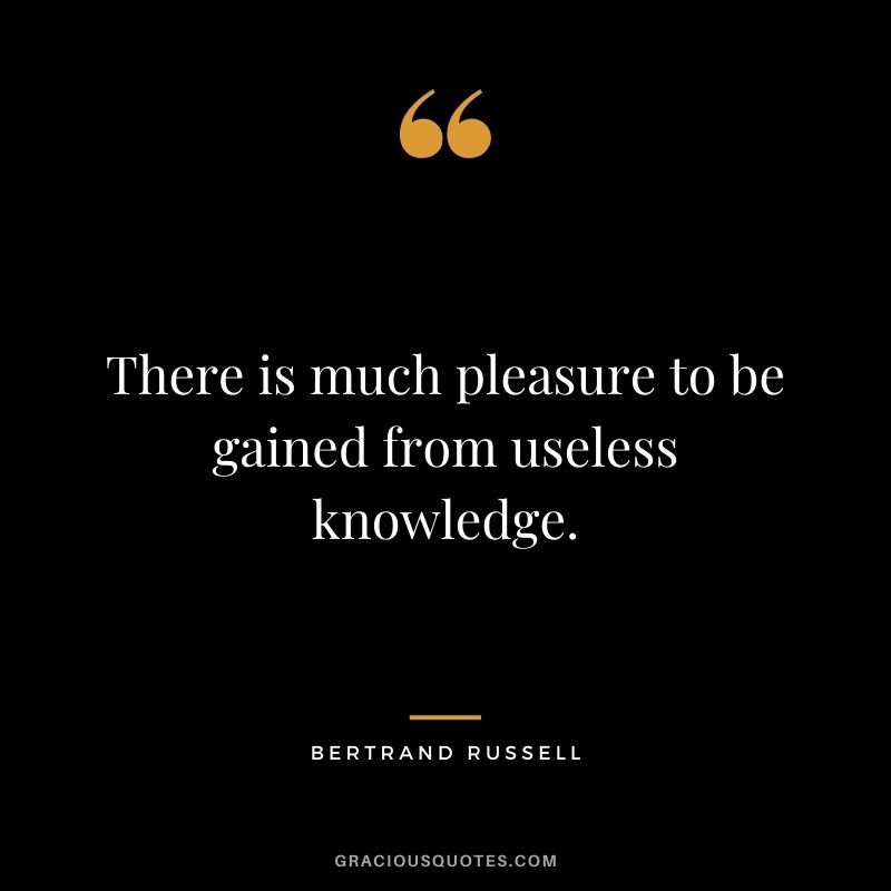 There is much pleasure gained from useless knowledge