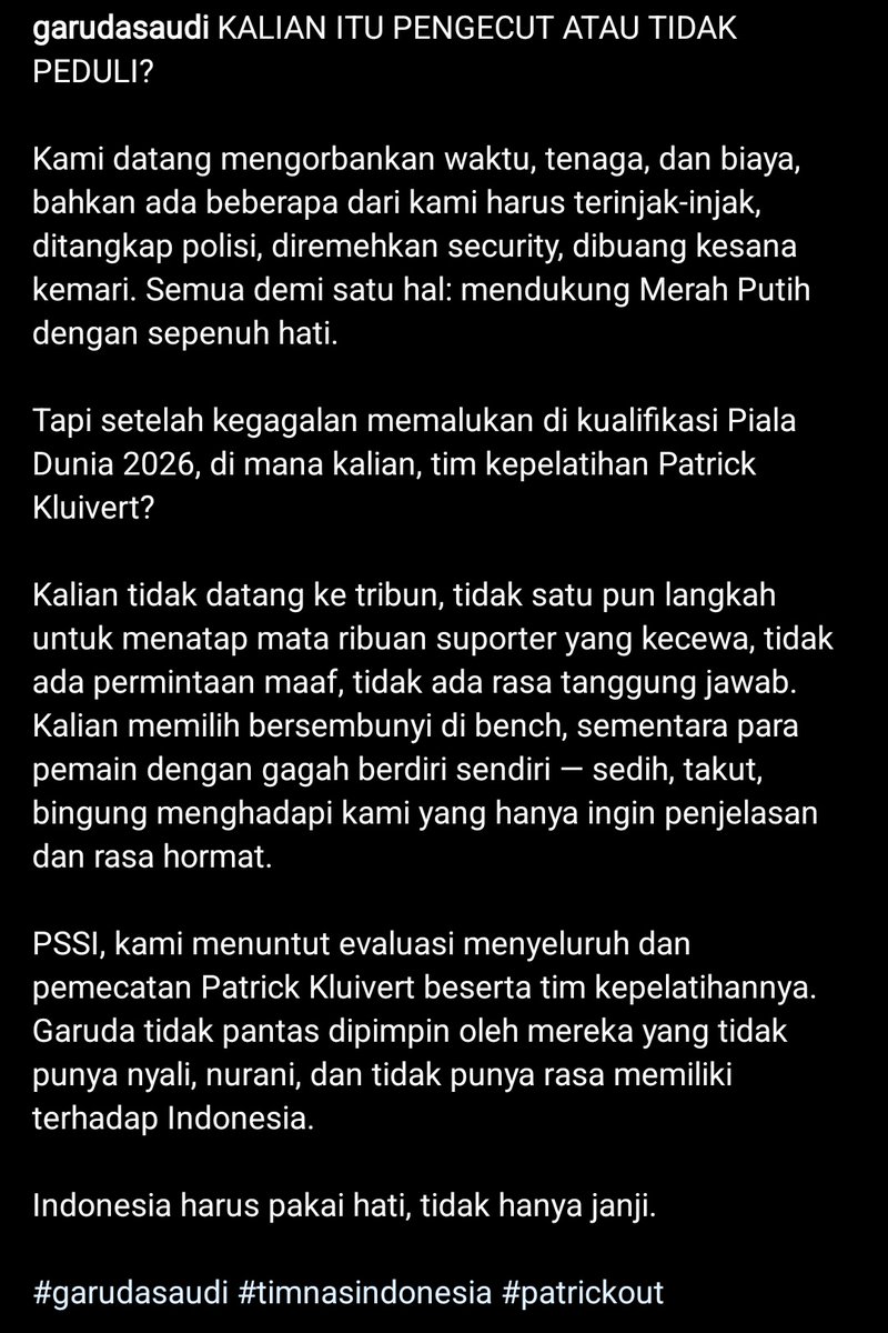 Komunitas suporter Timnas Indonesia di Arab Saudi (Garuda Saudi), melayangkan kecaman keras di laman Instagram mereka atas sikap Patrick Kluivert beserta staff yang tidak mau menyapa atau menghampiri suporter di tribun setelah pertandingan berakhir.

#FT
