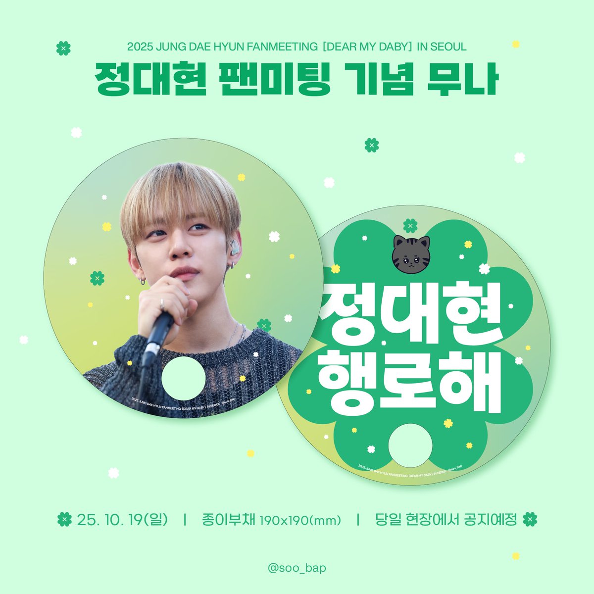 2025 𝙅𝙐𝙉𝙂 𝘿𝘼𝙀 𝙃𝙔𝙐𝙉 𝙁𝘼𝙉𝙈𝙀𝙀𝙏𝙄𝙉𝙂
        [𝘿𝙀𝘼𝙍 𝙈𝙔 𝘿𝘼𝘽𝙔] 𝙄𝙉 𝙎𝙀𝙊𝙐𝙇

🍀 행로해 부채 무료 나눔 안내 🍀

ღ 25.10.19 (일) 1회차, 2회차
ღ 각각 45개씩 소진 시까지
ღ 가빈 아트홀

팬미팅을 기념해 소소하게 부채를 준비해봤습니다.ᐟ 
정확한 시간과 장소는