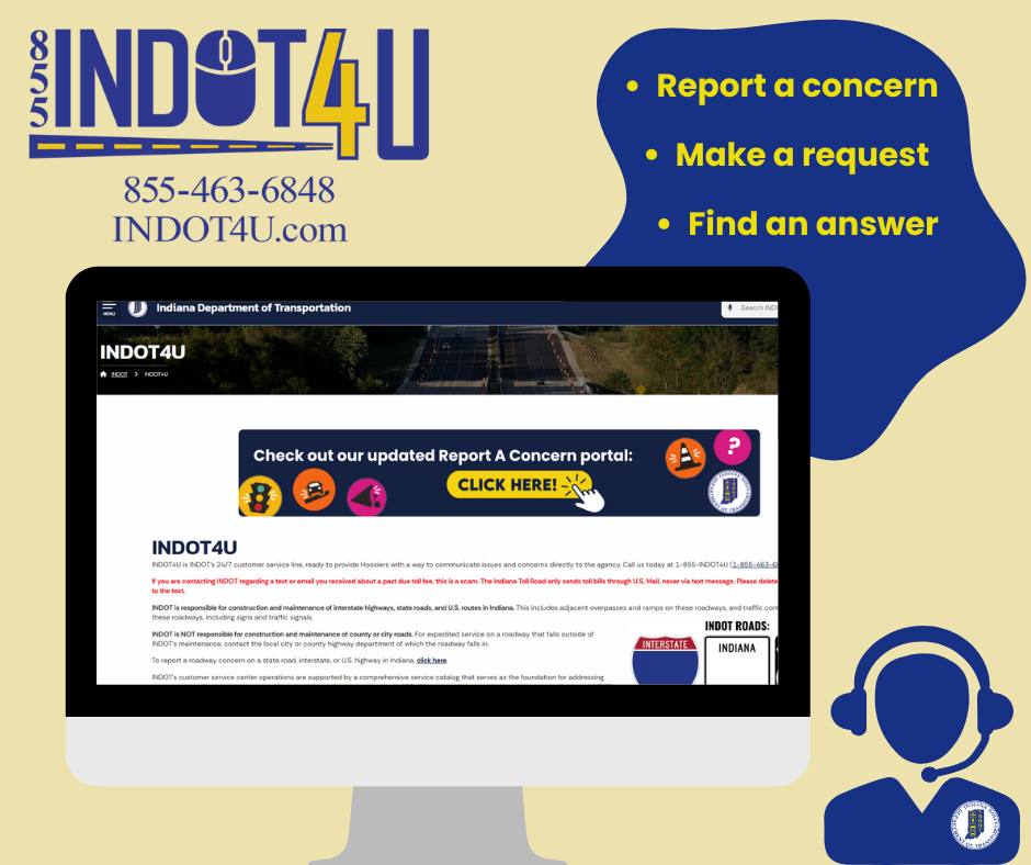If you have a question, comment or concern about any INDOT-maintained roadway, our team is here for you! We're one click away at INDOT4U.com or you can reach us by phone at 855-463-6848.