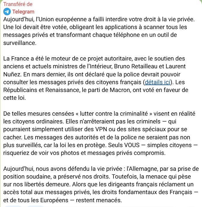 AuBonTouiteFrançais 🍾🍾🍾 (@victorsinclair3) on Twitter photo Aujourd'hui l'UE a failli supprimer notre droit à a vie privée.
La France était le chef de file de ce projet.
Bravo <a href="/BrunoRetailleau/">Bruno Retailleau</a> .
C'est du joli.
Nous devons notre salut aux allemands.
Mais ils reviendront à la charge.
Sachez le.
Ci-joint, message de Telegram Aujourd'hui l'UE a failli supprimer notre droit à a vie privée.
La France était le chef de file de ce projet.
Bravo <a href="/BrunoRetailleau/">Bruno Retailleau</a> .
C'est du joli.
Nous devons notre salut aux allemands.
Mais ils reviendront à la charge.
Sachez le.
Ci-joint, message de Telegram