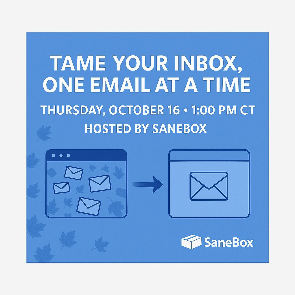 Feeling buried under an avalanche of emails this fall? 🍂

Join SaneBox Co-Founder Dmitri Leonov and productivity expert Stephen Robles for a live webinar that’ll help you tame your inbox and reclaim your focus.

🗓 Thursday, October 16th
🕐 1:00 PM CT / 11:00 AM PST
📍 Hosted by