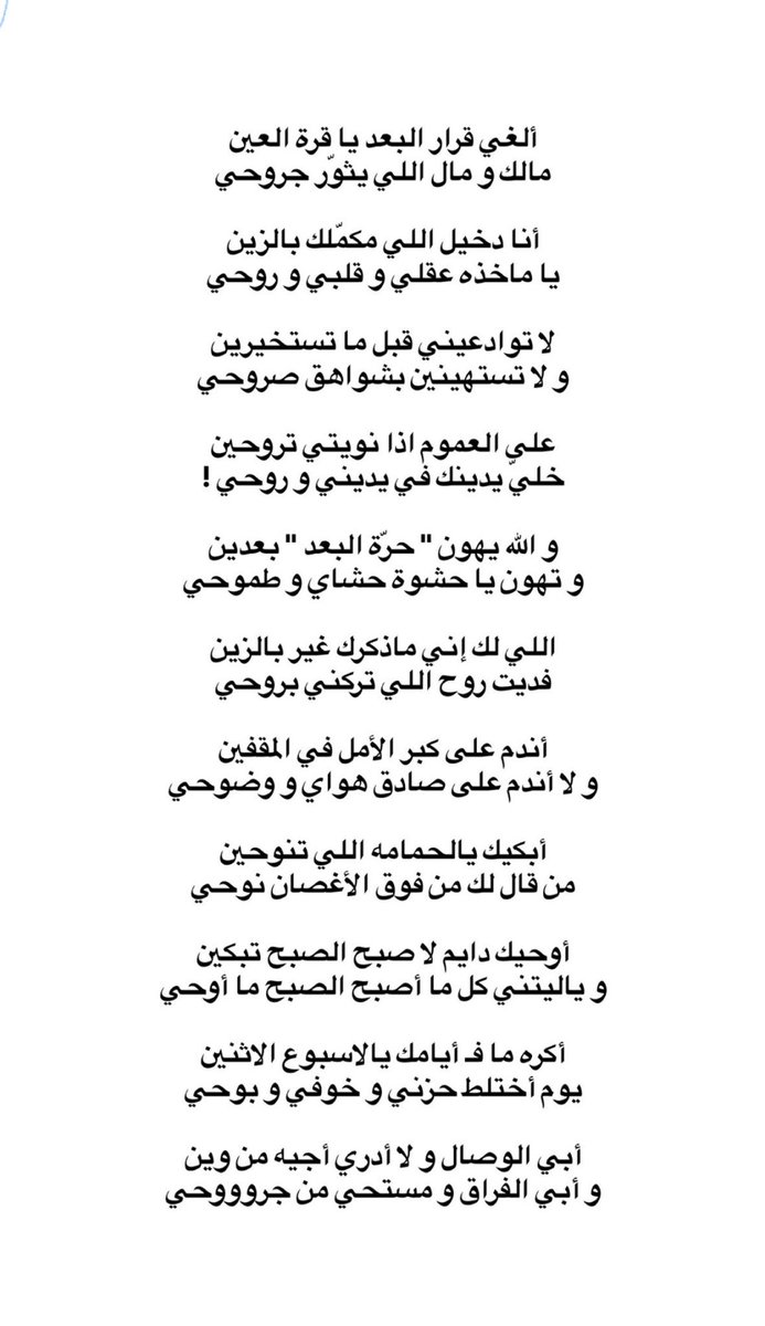 الغي قرار البعد يا قرة العين
مالك ومال اللي يثور جروحي

انا دخيل الي مكملك بالزين
يا ماخذه عقلي وقلبي و روحي

لا توادعيني قبل ما تستخيرين
ولا تستهينين بشواهق صروحي

على العموم اذا نويتي تروحين
خلي يدينك في يديني و روحي

اللي الك اني ماذكرك غير بالزين
وفديت روح اللي تركني بروحي