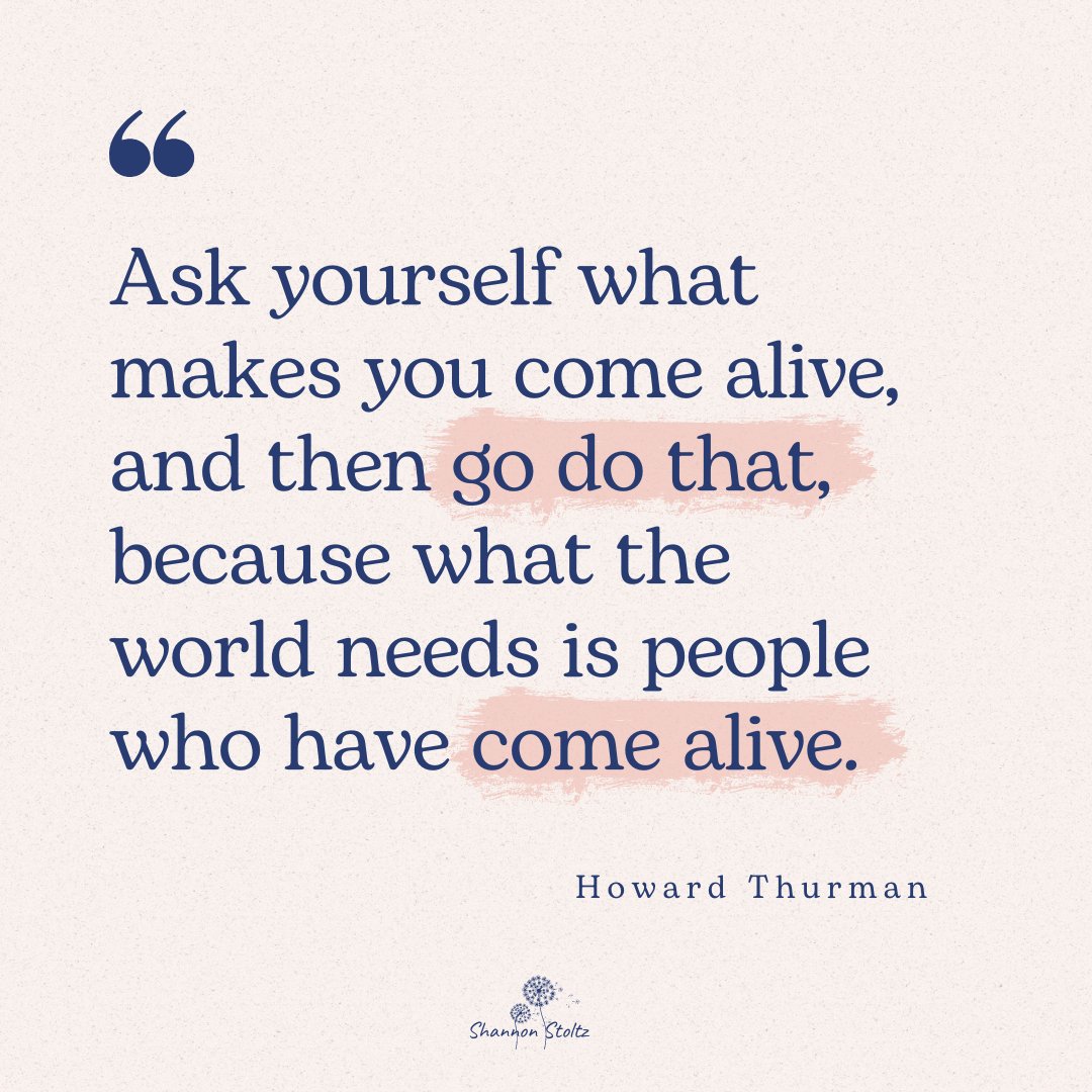 "Ask yourself what makes you come alive, and then go do that, because what the world needs is people who have come alive." ~Howard Thurman
