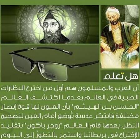 يعتبر العالم المسلم الحسن بن الهيثم هو أول من اخترع النظارة الطبية، وذلك عندما ضعف بصره وقام بتجارب على الزجاج ليصنع عدسات محدبة تُكبر النص. وعلى الرغم من أن أول نظارة طبية دقيقة شكلاً وتركيبًا ظهرت في إيطاليا عام 1286م، إلا أن الأساس العلمي والتحليلي لها وضع بواسطة ابن الهيثم،