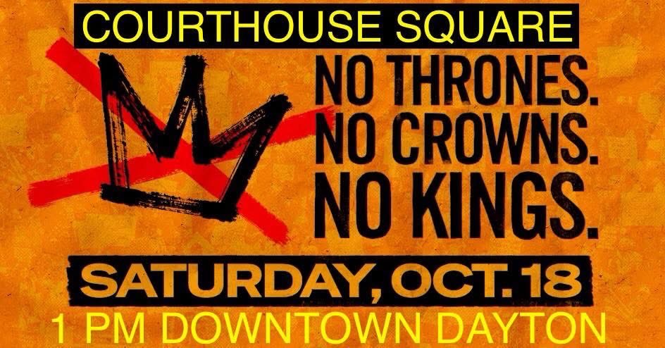o Kings 2.0 Dayton Ohio! Oct 18th 1pm 
Courthouse Square 
23 N Main St Dayton Ohio. There is a March following speaker line up! 
#NoKings #Ohio #Dayton