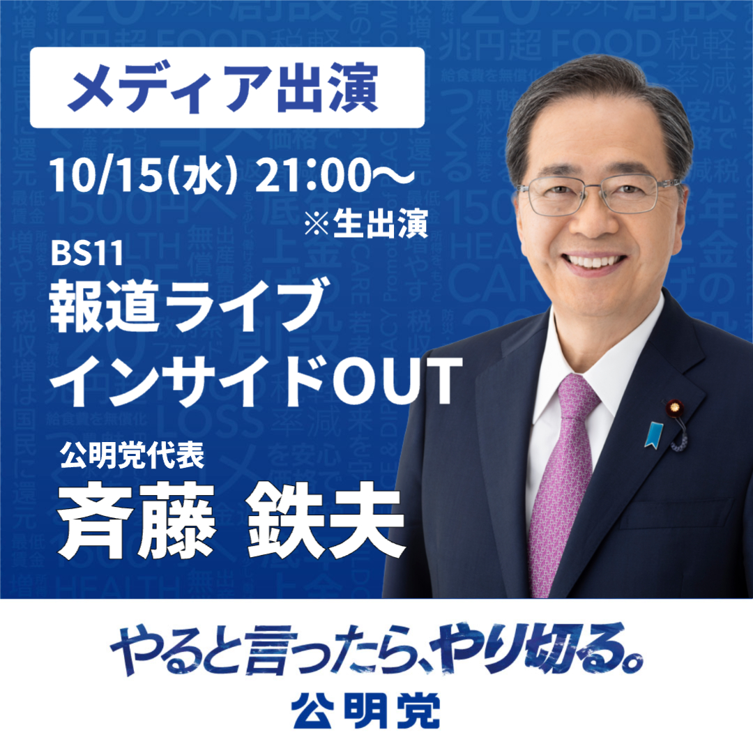 【メディア出演のお知らせ】    

本日、BS11「報道ライブ インサイドOUT」に、斉藤鉄夫代表が出演します‼ 

○日　時：10月15日（水） 21:00～ 　※生出演  
○番組名：BS11「報道ライブ インサイドOUT」  
○出演者：斉藤鉄夫 代表 

ぜひご覧ください📺