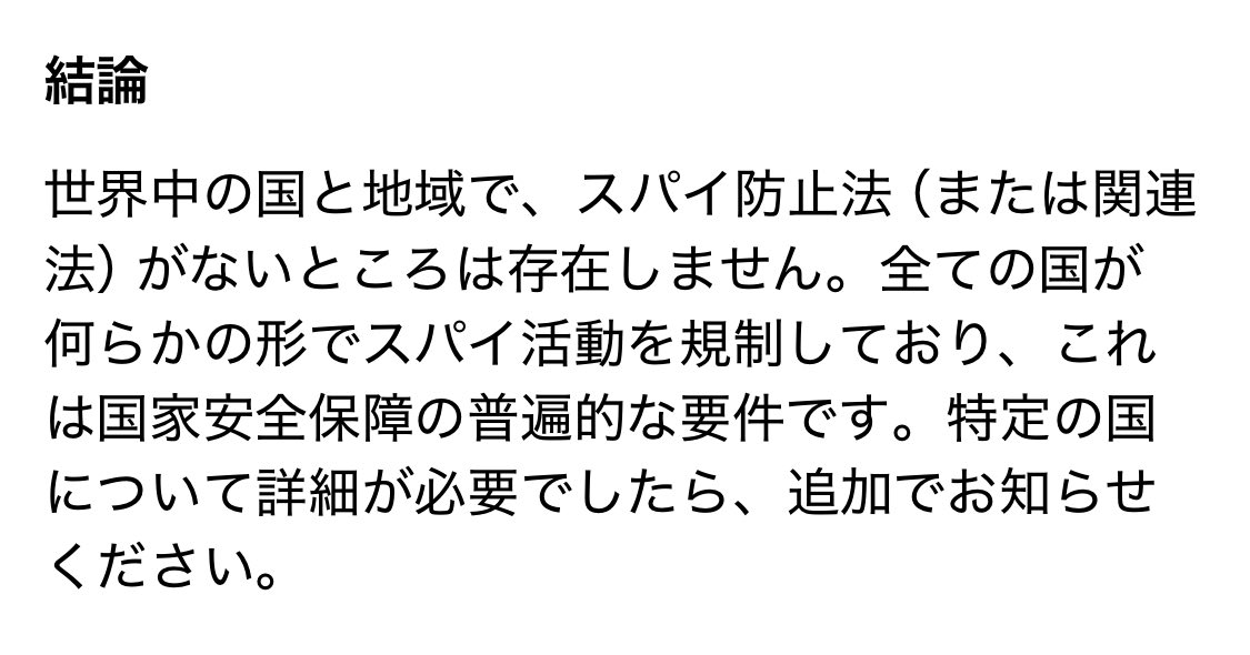 Grokに聞いてみた。

Q. 世界中の国と地域の中で、「スパイ防止法」（関連法）がない国はどこですか？

【調査結果の要点】
・ほぼ全ての国に存在

【結論】