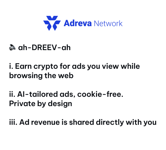 🔈 ah-DREEV-ah 

i. Earn crypto for ads you view while browsing the web 
ii. AI-tailored ads, cookie-free. Private by design 
iii. Ad revenue is shared directly with you