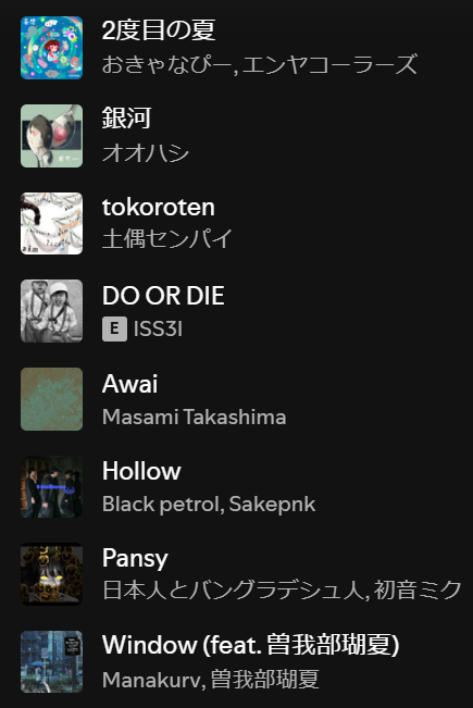 + new songs indie /mu/ Japan 2025
open.spotify.com/playlist/6I09O…

2度目の夏
おきゃなぴー, エンヤコーラーズ

銀河
オオハシ

tokoroten
土偶センパイ

DO OR DIE
ISS3I

Awai
Masami Takashima

Hollow
Black petrol, Sakepnk

Pansy
日本人とバングラデシュ人, 初音ミク

Window
Manakurv, 曽我部瑚夏