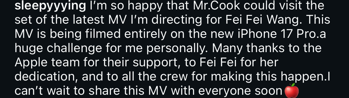 @.sleepyyying (MV director of FEI’s upcoming song) update.

“ I’m so happy that Mr. Cook could visit the set of the latest MV I’m directing for Fei Fei Wang. This MV is being filmed entirely on the new iPhone 17 Pro. A huge challenge for me…”
#Apple #iPhone17 #王霏霏 #wangfeifei