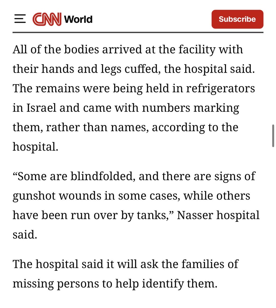 Did you see this? Did your favorite TV show host or news anchor speak about this today?

New, shocking war crimes by israel.

All of the 45 bodies arrived at the Nasser Hospital with their hands and legs cuffed, the hospital said. The remains were being held in refrigerators in