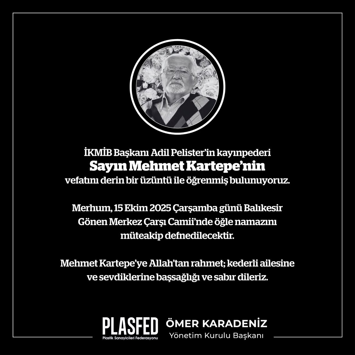 PLASFED (@plasfed) on Twitter photo İKMİB Başkanı Adil Pelister’in kayınpederi Mehmet Kartepe’nin vefatını derin bir üzüntü ile öğrenmiş bulunuyoruz.
Merhum, 15 Ekim 2025 Çarşamba günü Balıkesir Gönen Merkez Çarşı Camii’nde öğle namazını müteakip defnedilecektir. İKMİB Başkanı Adil Pelister’in kayınpederi Mehmet Kartepe’nin vefatını derin bir üzüntü ile öğrenmiş bulunuyoruz.
Merhum, 15 Ekim 2025 Çarşamba günü Balıkesir Gönen Merkez Çarşı Camii’nde öğle namazını müteakip defnedilecektir.