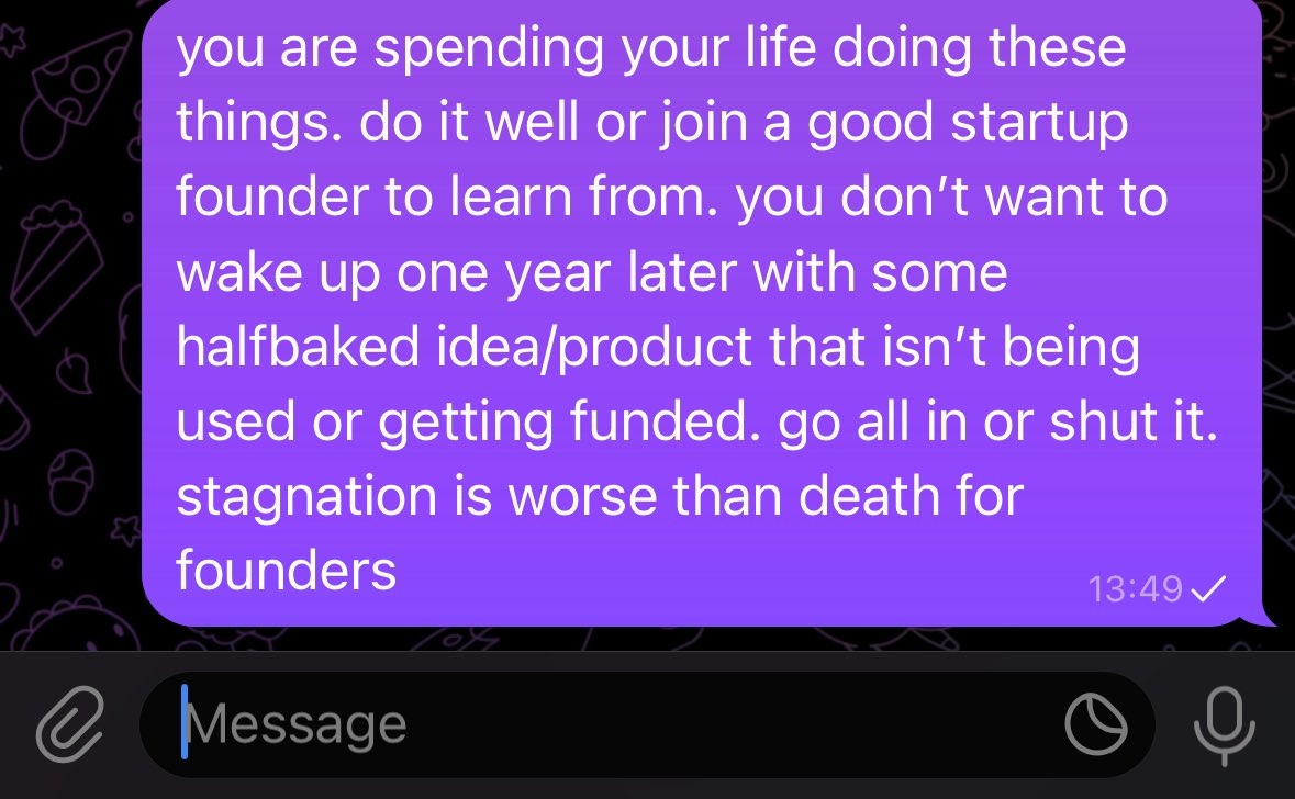 shut your startup

advice i want to give to many founders every week

founders, you go hypergrowth or nothing

don’t waste your life just coz you are young and it feels like you are learning some things and getting 25k grants

you aren’t learning if you aren’t in hypergrowth mode