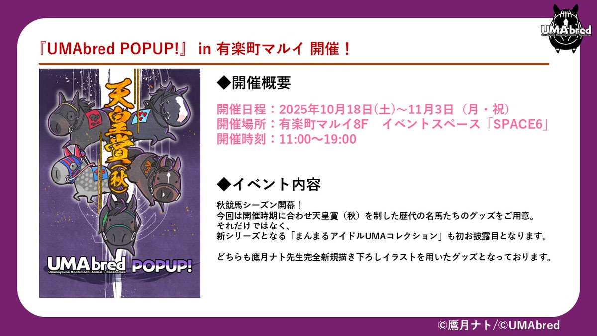 【天皇賞秋POPUPin有楽町マルイ開催決定】
2025年10/18~有楽町マルイ スペース6にて天皇賞秋を制した競走馬たちをフィーチャーしたPOPUPを開催いたします🐴
また今回はそれだけでなく、新グッズ「まんまるアイドルUMAコレクション」も初お披露目となります。
ぜひ足をお運びください！
#UMAbred