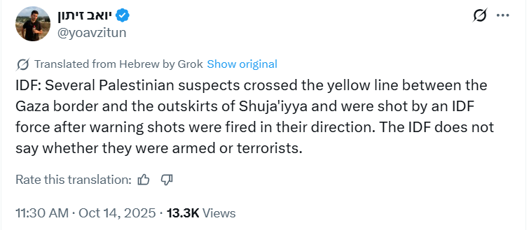 Let’s be clear: that line exists only on a map, not on the ground. Palestinians are being shot for crossing a line they don’t even know exists. The same rules of engagement we’ve seen near the GHF ‘aid sites’ and across the Strip: "no-go zones" cross them, and you get shot.