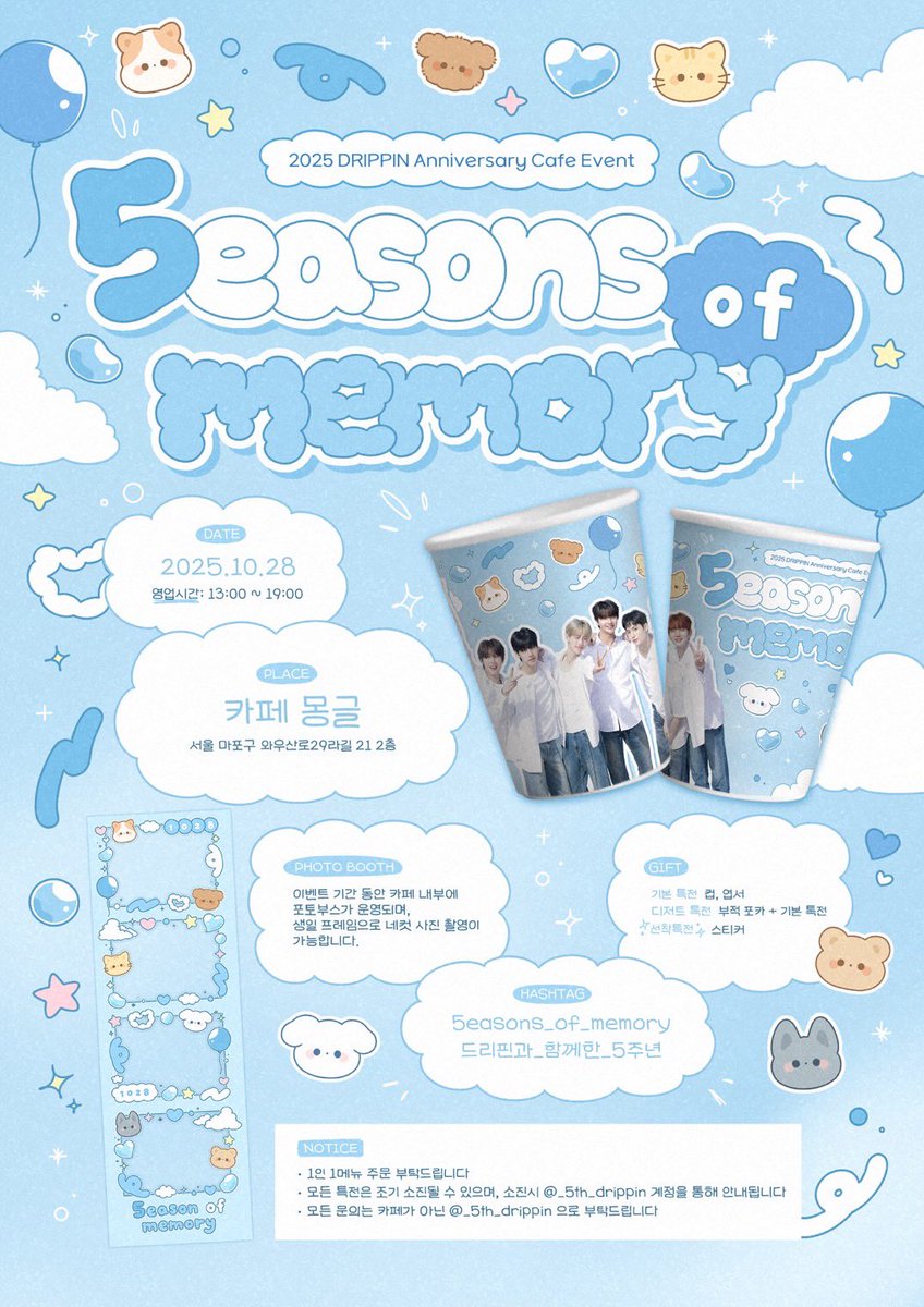 𝘋𝘙𝘐𝘗𝘗𝘐𝘕 𝟧𝘵𝘩 𝘈𝘯𝘯𝘪𝘷𝘦𝘳𝘴𝘢𝘳𝘺 𝘊𝘢𝘧𝘦 𝘌𝘷𝘦𝘯𝘵

⟡ ݁₊ .𝟓𝐞𝐚𝐬𝐨𝐧𝐬 𝐨𝐟 𝐦𝐞𝐦𝐨𝐫𝐲…˖⁺

드리핀 데뷔 5주년 기념 카페 이벤트를 진행합니다

⋆͛*͛ 25.10.28
⋆͛*͛ 카페몽글

#5easons_of_memory #드리핀과_함께한_5주년 
#드리핀 #DRIPPIN