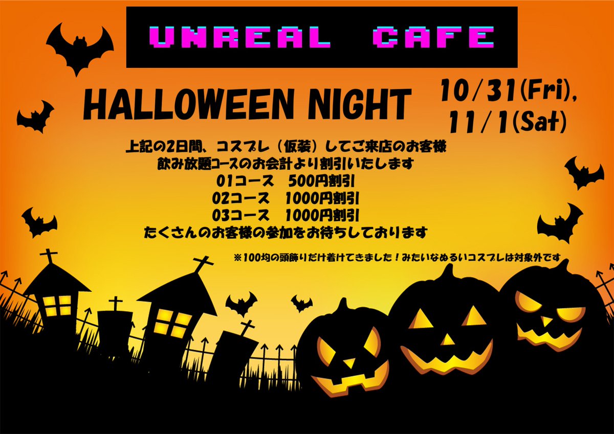 10/31(Fri) , 11/1(Sat)
UNREAL CAFE
HALLOWEEN NIGHT
上記2日間、仮装（コスプレ）して
ご来店のお客様は飲み放題のお会計より
割引いたします
皆さまのご来店をお待ちしております🎃

※頭飾りだけ着けてきましたとか
尻尾だけ着けてきました等の
ぬるいコスプレは対象外😈
（スタッフのジャッジ有）