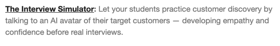 I teach entrepreneurship to undergraduates. I received this advert for an AI simulator.

Wouldn't it be much better if students practiced discovery interviews with real people? And, how do I know an AI feedback would be valid and reliable? Where is the proof?