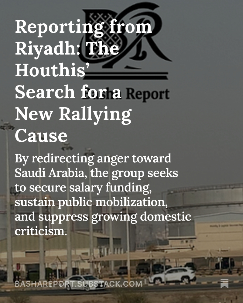 Reporting from Riyadh: The Houthis’ Search for a New Rallying Cause
By redirecting anger toward Saudi Arabia, the group seeks to secure salary funding, sustain public mobilization, and suppress growing domestic criticism.
Subscribe and share: bashareport.substack.com/p/reporting-fr…