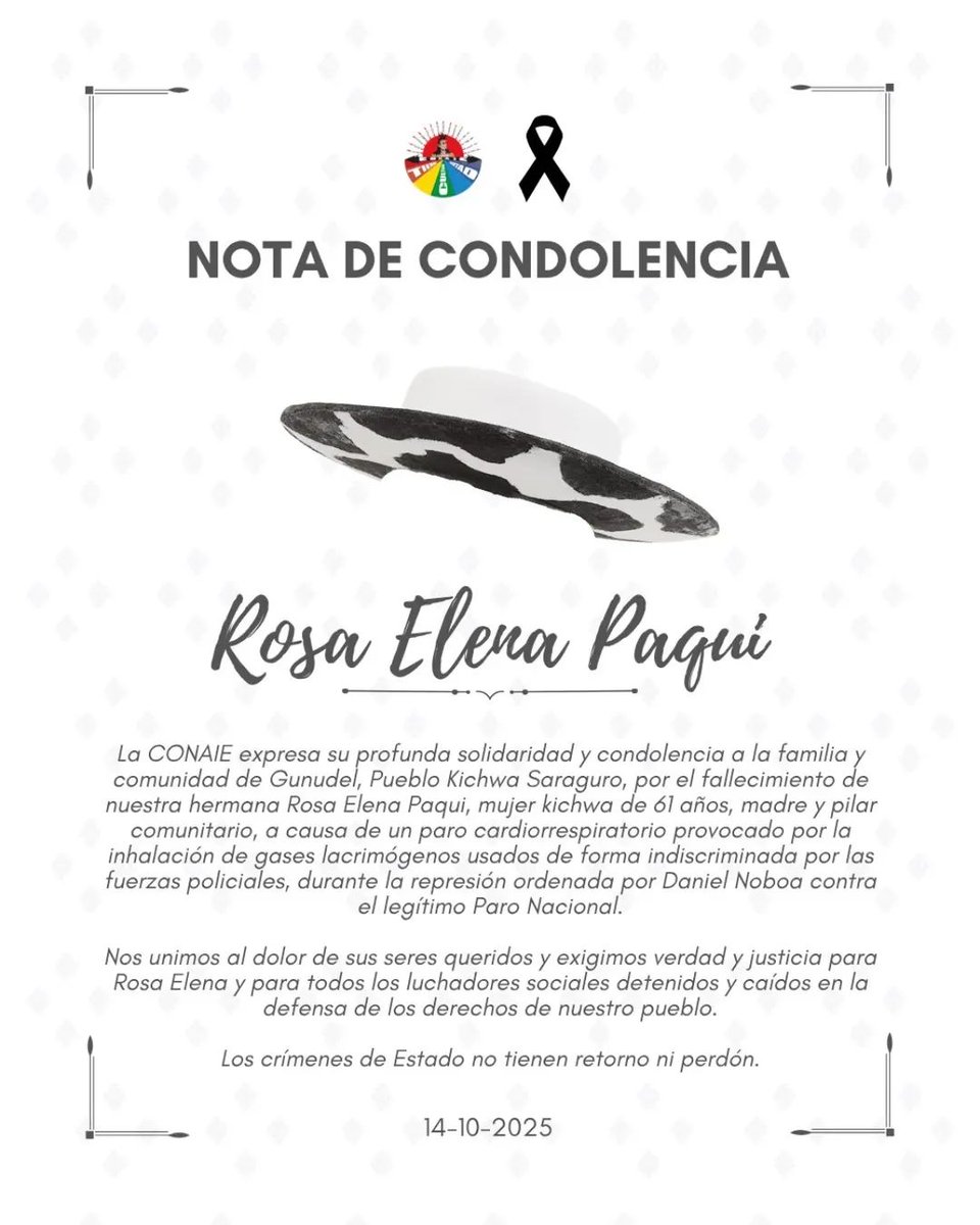 La CONAIE confirmó la muerte de Rosa Elena Paqui, mujer y madre  kichwa saraguro de 61 años de edad,  causada por un paro cardiorrespiratorio debido a la inhalación de gas lacrimógeno lanzado por la fuerza pública, de acuerdo con la Confederación.

Era una voz fundamental de la