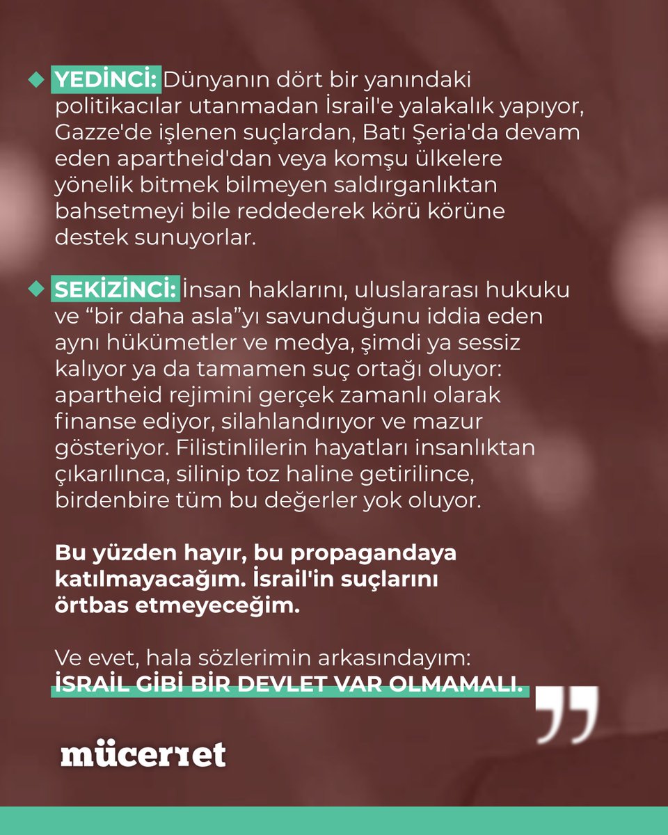 "Kimse bundan bahsetmiyor.

Dünyanın dört bir yanındaki politikacılar utanmadan İsrail'e yalakalık yapıyor.

Bu propagandaya katılmayacağım.

Ve evet, hala sözlerimin arkasındayım.

İSRAİL GİBİ BİR DEVLET VAR OLMAMALI."

<a href="/goddek/"></a>