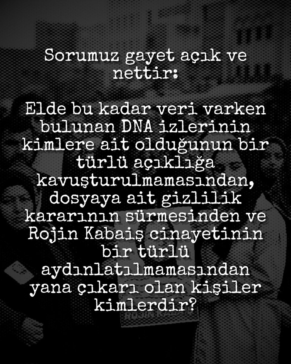 ROJİN KABAİŞ CİNAYETİNİN
BİR TÜRLÜ AYDINLATILMAMASI
KİMİN ÇIKARINADIR?

Rojin Kabaiş’in katledilmesinin üzerinden tam 1 yıl geçti. Ölüm nedeni “boğulma” olarak belirlendi. Vücudunda darp izleri ve parmağında kırık mevcut olmakla birlikte, iki farklı erkeğe ait DNA izi bulundu.