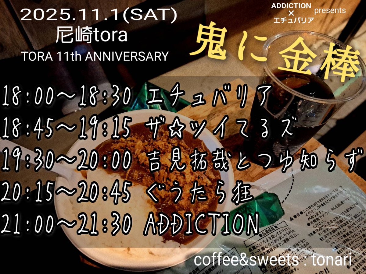 取り置きの数増えてきました！ご予約はお早めにお願いします！

11/1(土)
尼崎tora

ADDICTION×エチュバリアpresents 
「鬼に金棒」

ADDICTION(船橋)
ザ☆ツイてるズ
ぐうたら狂
吉見拓哉とつゆ知らず
エチュバリア

coffee&amp;sweets : tonari

OPEN 17:30
START 18:00

Adv¥2000(+1D)
Door¥2500(+1D)