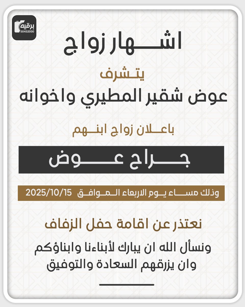يتشرف عوض شقير المطيري واخوانه باعلان  زواج ابنهم المهندس جراح عوض يوم الاربعاء  2025/10/15 ونعتذر عن اقامة حفل الزفاف 
ونسأل الله ان يبارك لأبناءنا وابناؤكم وان يزرقهم السعادة والتوفيق