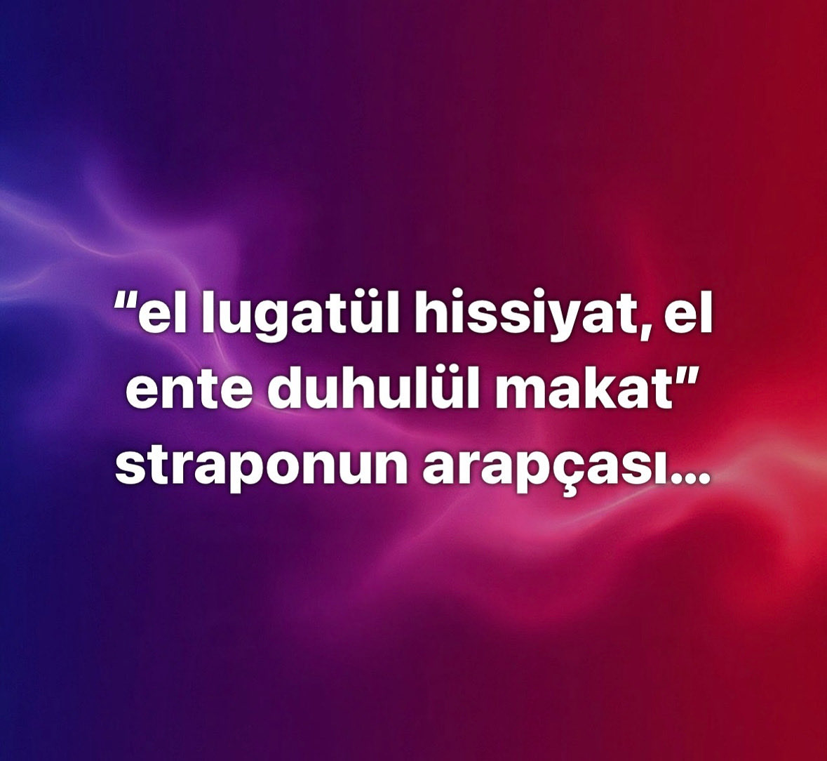 “el lugatül hissiyat, el ente duhulül makat” straponun arapçası…